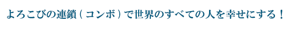 よろこびの連鎖(コンボ)で世界のすべての人を幸せにする！